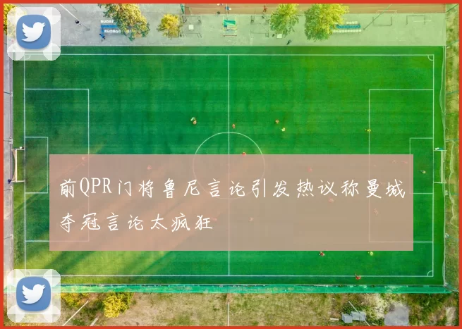 前QPR门将鲁尼言论引发热议称曼城夺冠言论太疯狂