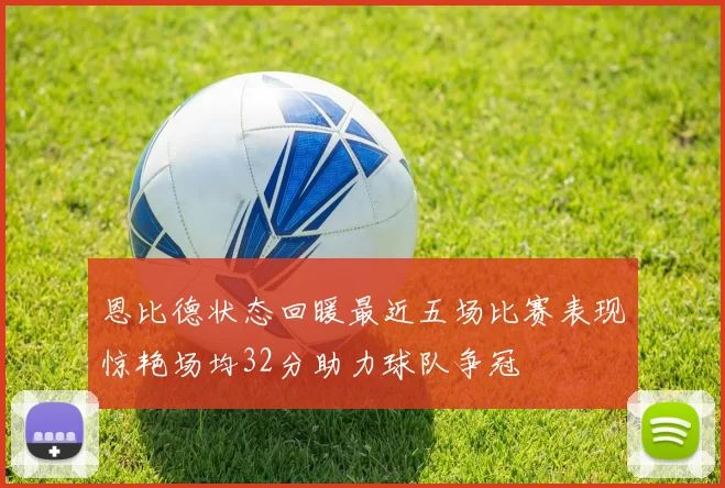 恩比德状态回暖最近五场比赛表现惊艳场均32分助力球队争冠