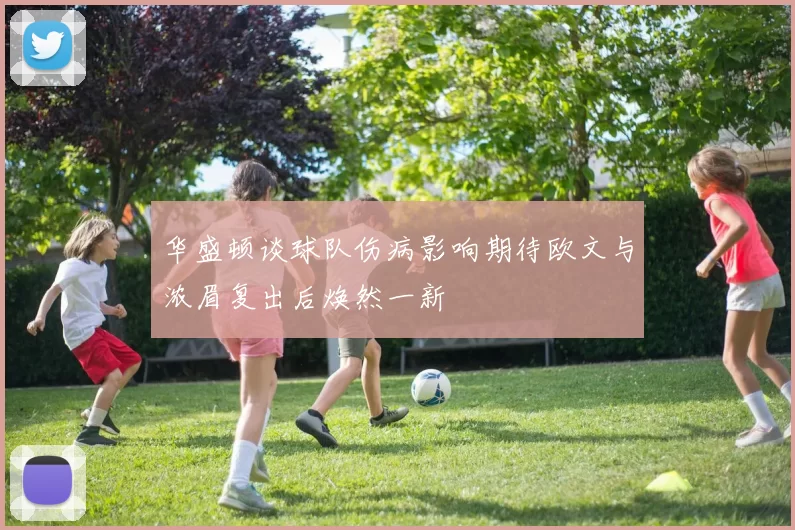 华盛顿谈球队伤病影响期待欧文与浓眉复出后焕然一新