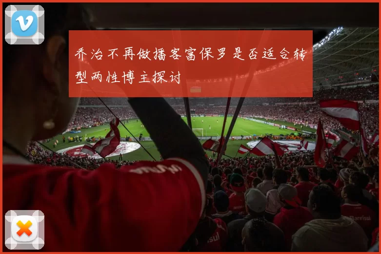 乔治不再做播客富保罗是否适合转型两性博主探讨