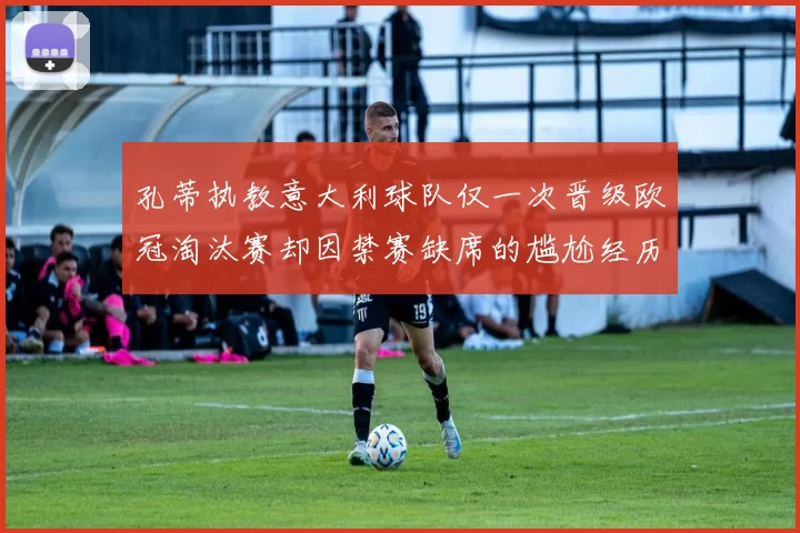 孔蒂执教意大利球队仅一次晋级欧冠淘汰赛却因禁赛缺席的尴尬经历