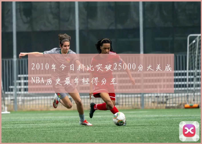 2010年今日科比突破25000分大关成NBA历史最年轻得分王