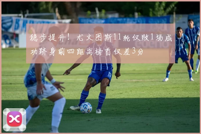 稳步提升！尤文图斯11轮仅败1场成功跻身前四距离榜首仅差3分