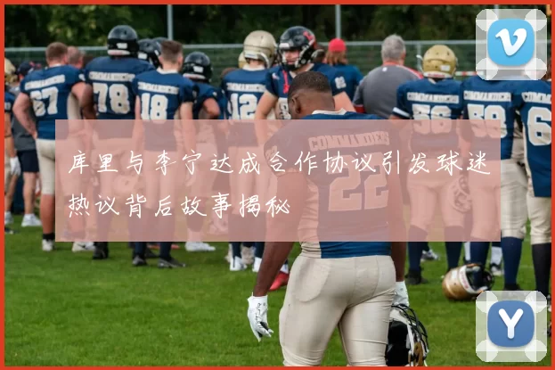 库里与李宁达成合作协议引发球迷热议背后故事揭秘